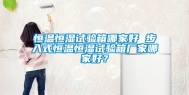 恒温恒湿试验箱哪家好 步入式恒温恒湿试验箱厂家哪家好？
