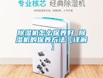 行业新闻除湿机怎么保养好 除湿机的保养方法【详解】