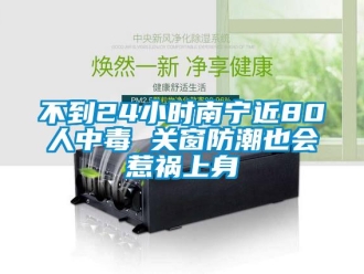 企业新闻不到24小时南宁近80人中毒 关窗防潮也会惹祸上身