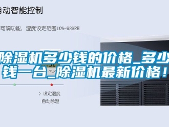 企业新闻除湿机多少钱的价格_多少钱一台_除湿机最新价格！