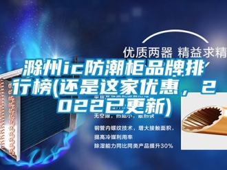 企业新闻滁州ic防潮柜品牌排行榜(还是这家优惠，2022已更新)