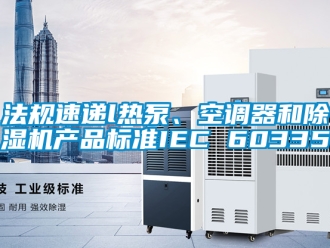 行业新闻法规速递l热泵、空调器和除湿机产品标准IEC 60335