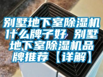 企业新闻别墅地下室除湿机什么牌子好 别墅地下室除湿机品牌推荐【详解】