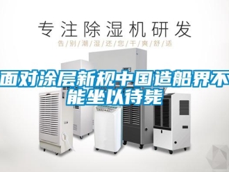 行业新闻面对涂层新规中国造船界不能坐以待毙