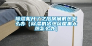 除湿机开了之后房间很热怎么办（除湿机出热风屋里太热怎么办）