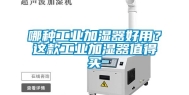 哪种工业加湿器好用？这款工业加湿器值得买