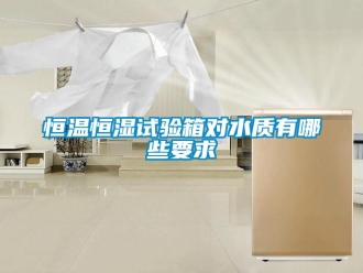 知识百科恒温恒湿试验箱对水质有哪些要求