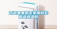 百色哪里有卖家用转轮管道调温防