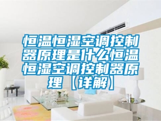 知识百科恒温恒湿空调控制器原理是什么恒温恒湿空调控制器原理【详解】