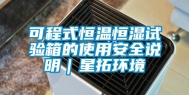 可程式恒温恒湿试验箱的使用安全说明｜星拓环境