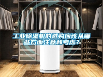 企业新闻工业除湿机的选购应该从哪些方面注意和考虑？