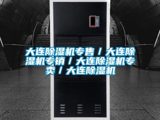 行业新闻大连除湿机专售／大连除湿机专销／大连除湿机专卖／大连除湿机