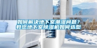 如何解决地下室潮湿问题？教您地下室除湿机如何选型