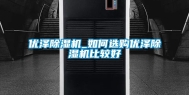 优泽除湿机_如何选购优泽除湿机比较好