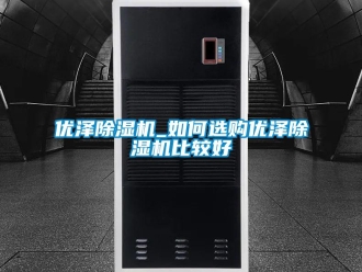 行业新闻优泽除湿机_如何选购优泽除湿机比较好