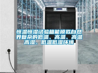 知识百科恒温恒湿试验箱能模拟自然界复杂的低温、高温、高温高湿、低温低湿环境