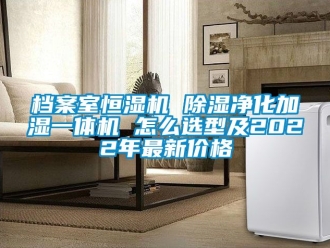 企业新闻档案室恒湿机 除湿净化加湿一体机 怎么选型及2022年最新价格