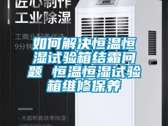 知识百科如何解决恒温恒湿试验箱结霜问题 恒温恒湿试验箱维修保养