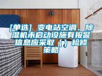 企业新闻[单选] 变电站空调、除湿机未启动设施有报警信息应采取（）检修策略