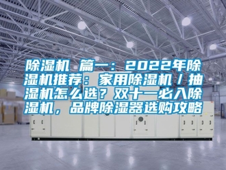 企业新闻除湿机 篇一：2022年除湿机推荐：家用除湿机／抽湿机怎么选？双十一必入除湿机，品牌除湿器选购攻略