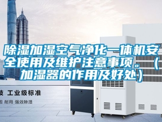 行业新闻除湿加湿空气净化一体机安全使用及维护注意事项。（加湿器的作用及好处）