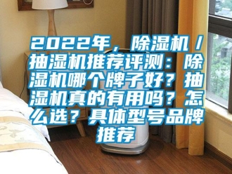 企业新闻2022年，除湿机／抽湿机推荐评测：除湿机哪个牌子好？抽湿机真的有用吗？怎么选？具体型号品牌推荐
