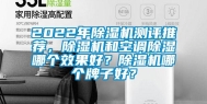 2022年除湿机测评推荐，除湿机和空调除湿哪个效果好？除湿机哪个牌子好？