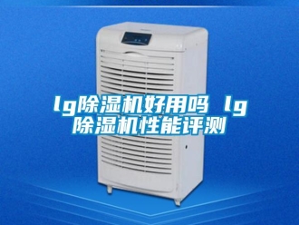 企业新闻lg除湿机好用吗 lg除湿机性能评测