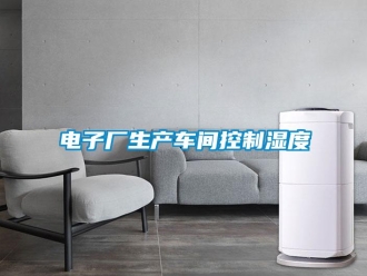 企业新闻电子厂生产车间控制湿度