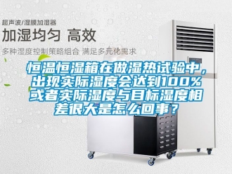 知识百科恒温恒湿箱在做湿热试验中，出现实际湿度会达到100%或者实际湿度与目标湿度相差很大是怎么回事？