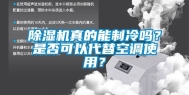 除湿机真的能制冷吗？是否可以代替空调使用？