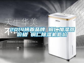 企业新闻2014榜首品牌 铜仁加湿器价格 铜仁除湿机低价