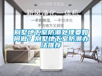 企业新闻别墅地下室防潮处理要如何做？别墅地下室防潮办法推荐