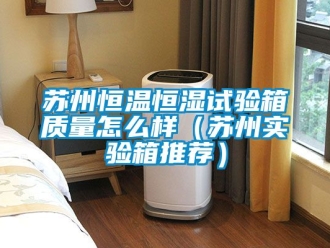 知识百科苏州恒温恒湿试验箱质量怎么样（苏州实验箱推荐）