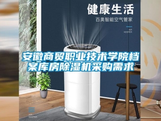 企业新闻安徽商贸职业技术学院档案库房除湿机采购需求