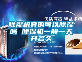 行业新闻除湿机真的可以除湿吗 除湿机一般一天开多久