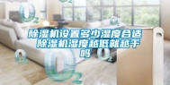 除湿机设置多少湿度合适 除湿机湿度越低就越干吗
