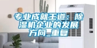专业成就王道：除湿机企业的发展方向_重复