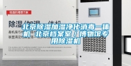 北京除湿加湿净化消毒一体机 北京档案室／博物馆专用除湿机